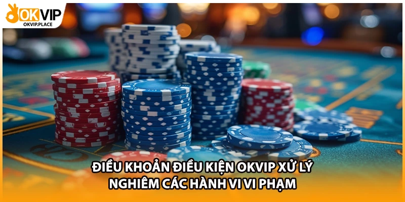 Điều khoản điều kiện OKVIP xử lý nghiêm các hành vi vi phạm